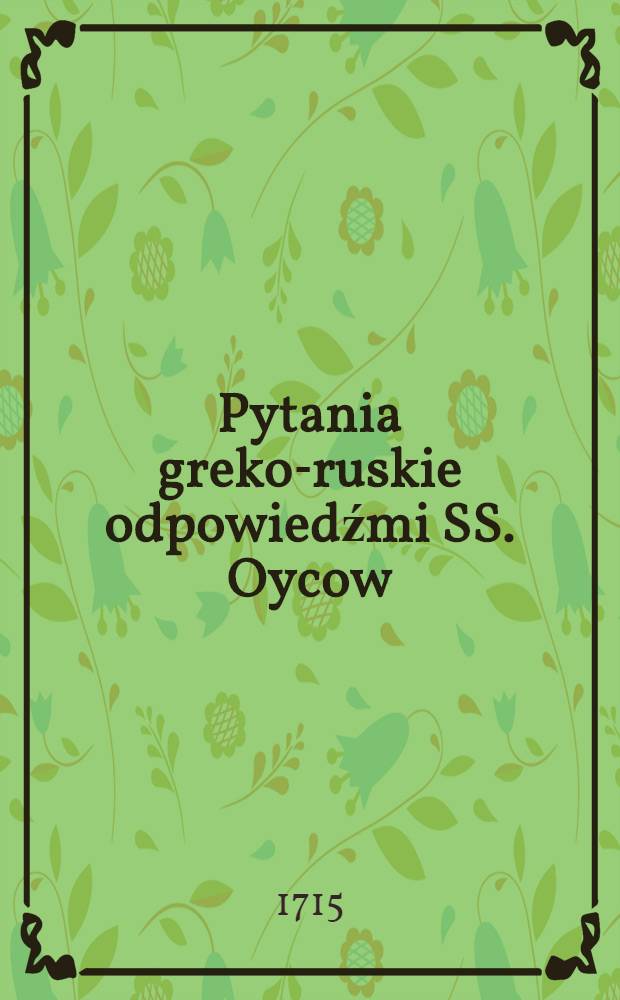 Pytania greko-ruskie odpowiedźmi SS. Oycow : Z xiąg cerkiewnych wybranemi, rozwiązane stárániem jednego prawowiernego kapłana
