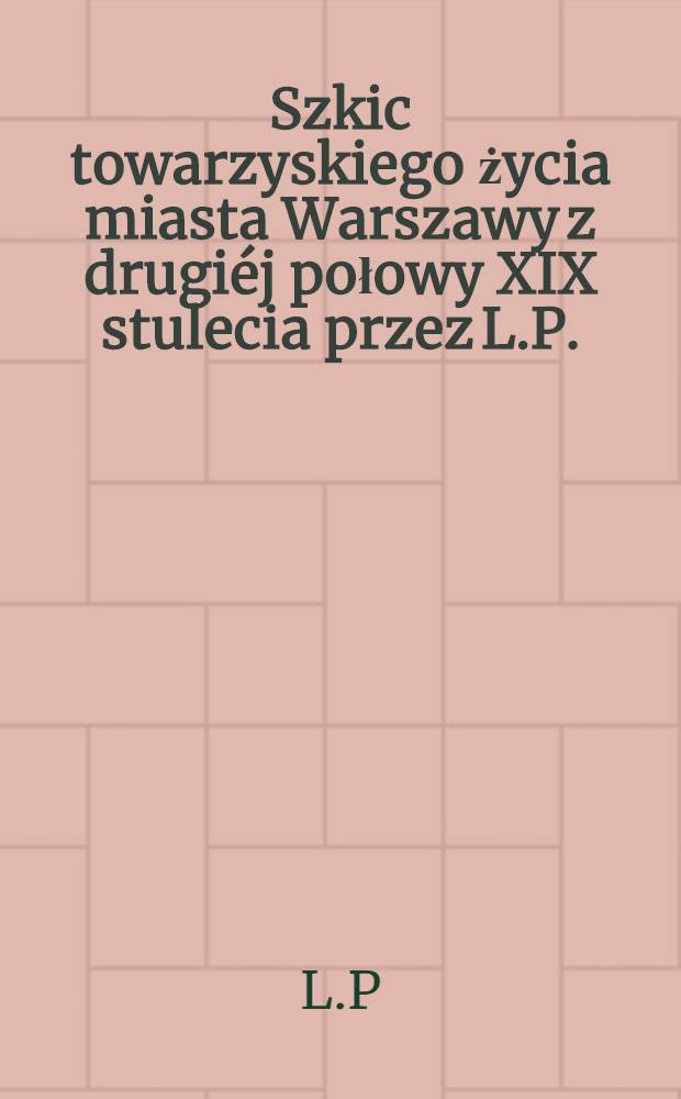 Szkic towarzyskiego życia miasta Warszawy z drugiéj połowy XIX stulecia przez L.P.