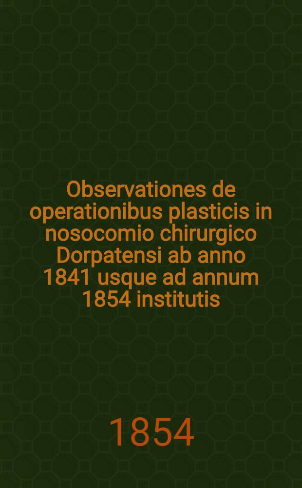Observationes de operationibus plasticis in nosocomio chirurgico Dorpatensi ab anno 1841 usque ad annum 1854 institutis