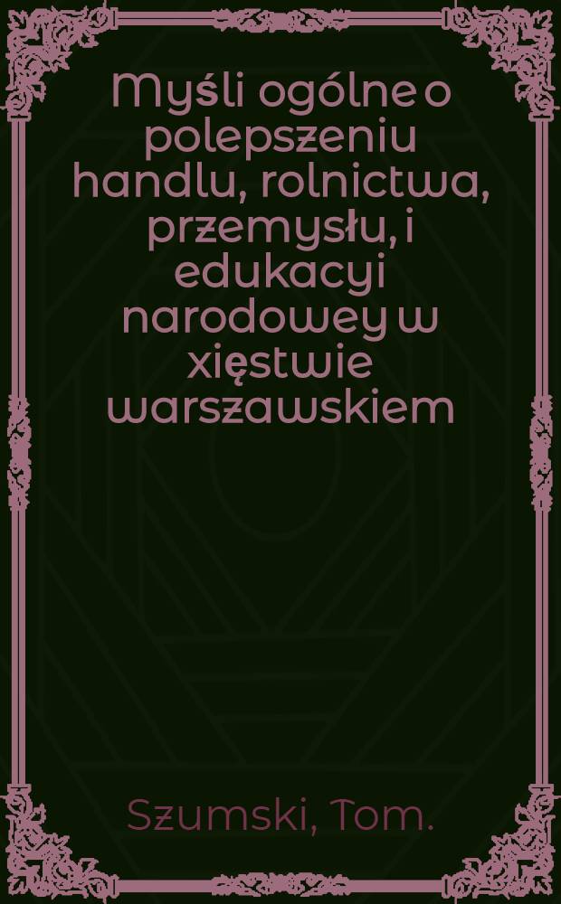 Myśli ogólne o polepszeniu handlu, rolnictwa, przemysłu, i edukacyi narodowey w xięstwie warszawskiem