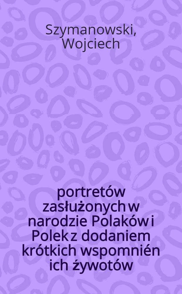 300 portretów zasłużonych w narodzie Polaków i Polek z dodaniem krótkich wspomnién ich źywotów