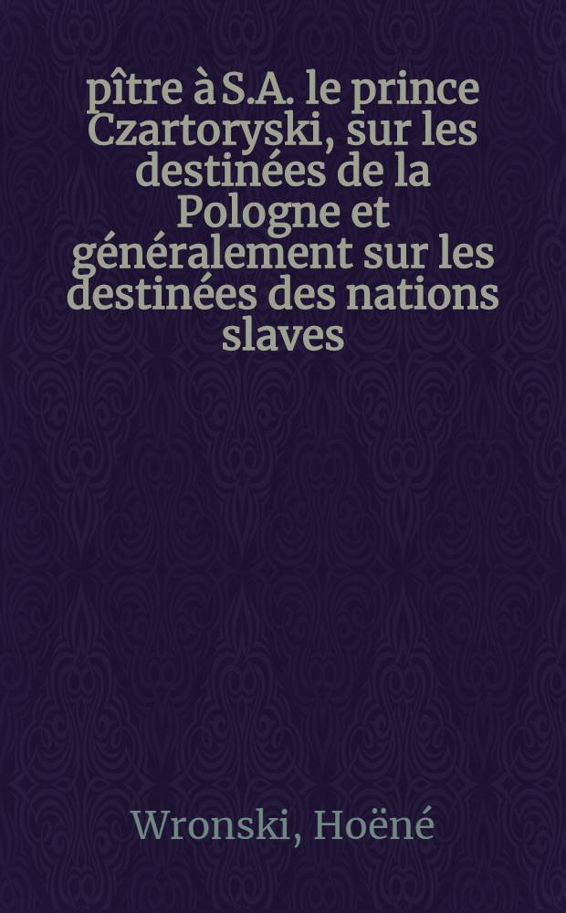 &Eacute;p&icirc;tre &agrave; S.A. le prince Czartoryski, sur les destin&eacute;es de la Pologne et g&eacute;n&eacute;ralement sur les destin&eacute;es des nations slaves