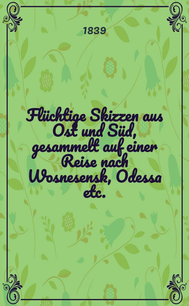 Flüchtige Skizzen aus Ost und Süd, gesammelt auf einer Reise nach Wosnesensk, Odessa etc.