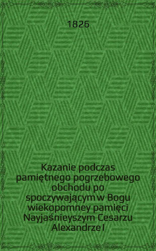 Kazanie podczas pamiętnego pogrzebowego obchodu po spoczywającym w Bogu wiekopomney pamięci Nayjaśnieyszym Cesarzu Alexandrze I