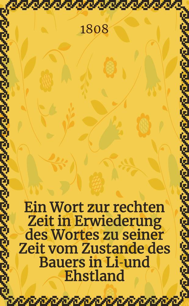 Ein Wort zur rechten Zeit in Erwiederung des Wortes zu seiner Zeit vom Zustande des Bauers in Liv- und Ehstland