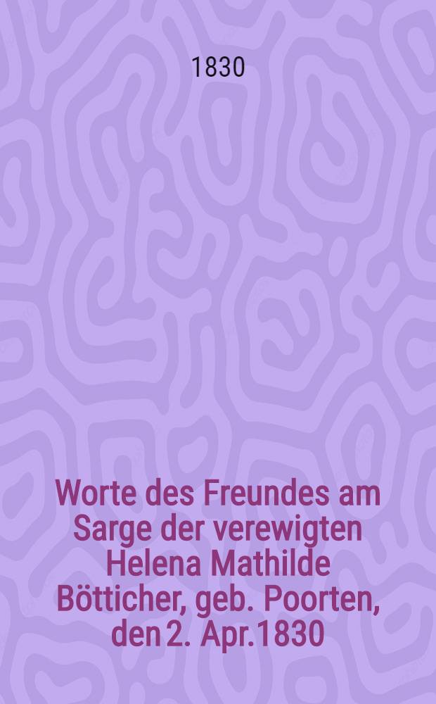 Worte des Freundes am Sarge der verewigten Helena Mathilde Bötticher, geb. Poorten, den 2. Apr.1830