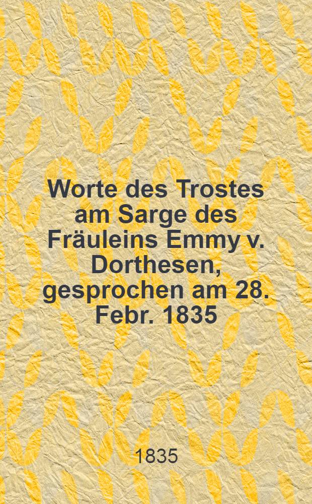 Worte des Trostes am Sarge des Fräuleins Emmy v. Dorthesen, gesprochen am 28. Febr. 1835