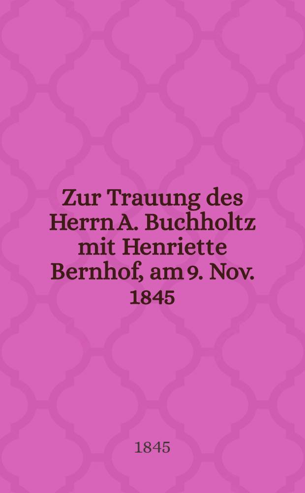 Zur Trauung des Herrn A. Buchholtz mit Henriette Bernhof, am 9. Nov. 1845