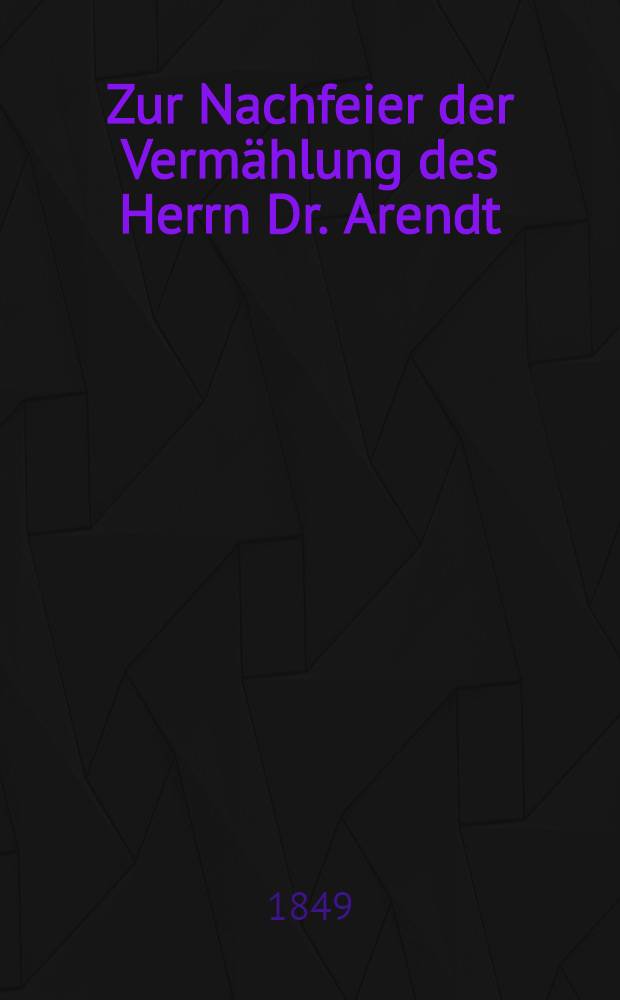 Zur Nachfeier der Vermählung des Herrn Dr. Arendt : Pièce de vers