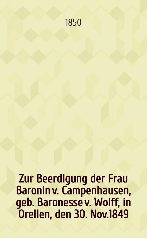 Zur Beerdigung der Frau Baronin v. Campenhausen, geb. Baronesse v. Wolff, in Orellen, den 30. Nov.1849