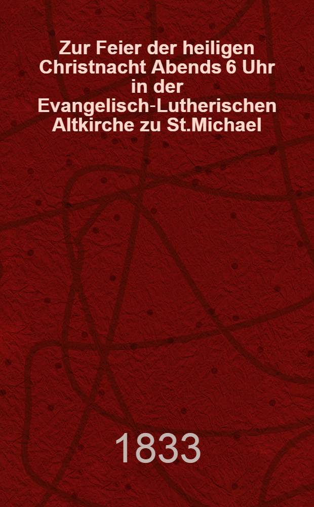 Zur Feier der heiligen Christnacht Abends 6 Uhr in der Evangelisch-Lutherischen Altkirche zu St.Michael
