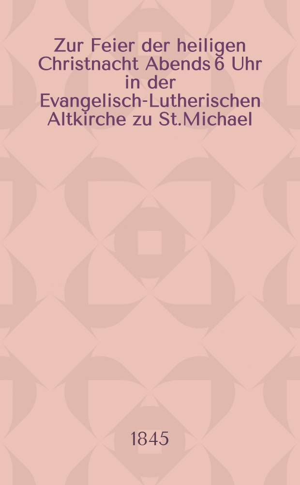 Zur Feier der heiligen Christnacht Abends 6 Uhr in der Evangelisch-Lutherischen Altkirche zu St.Michael