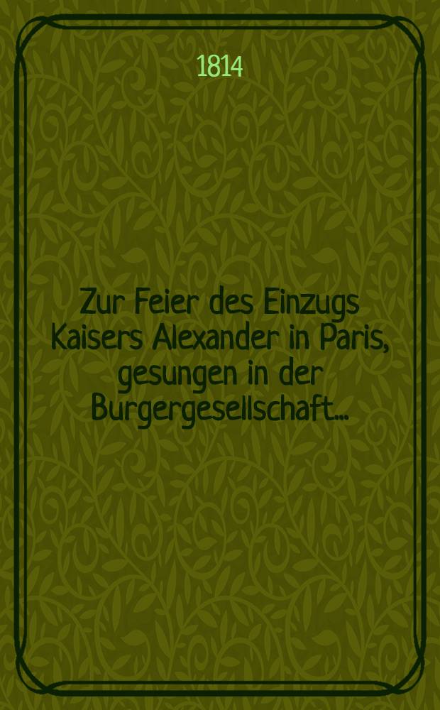 Zur Feier des Einzugs Kaisers Alexander in Paris, gesungen in der Burgergesellschaft...