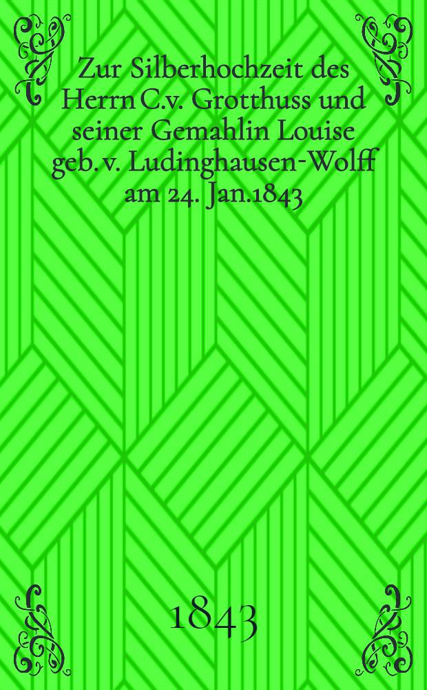 Zur Silberhochzeit des Herrn C.v. Grotthuss und seiner Gemahlin Louise geb. v. Ludinghausen-Wolff am 24. Jan.1843 : Pièce de vers