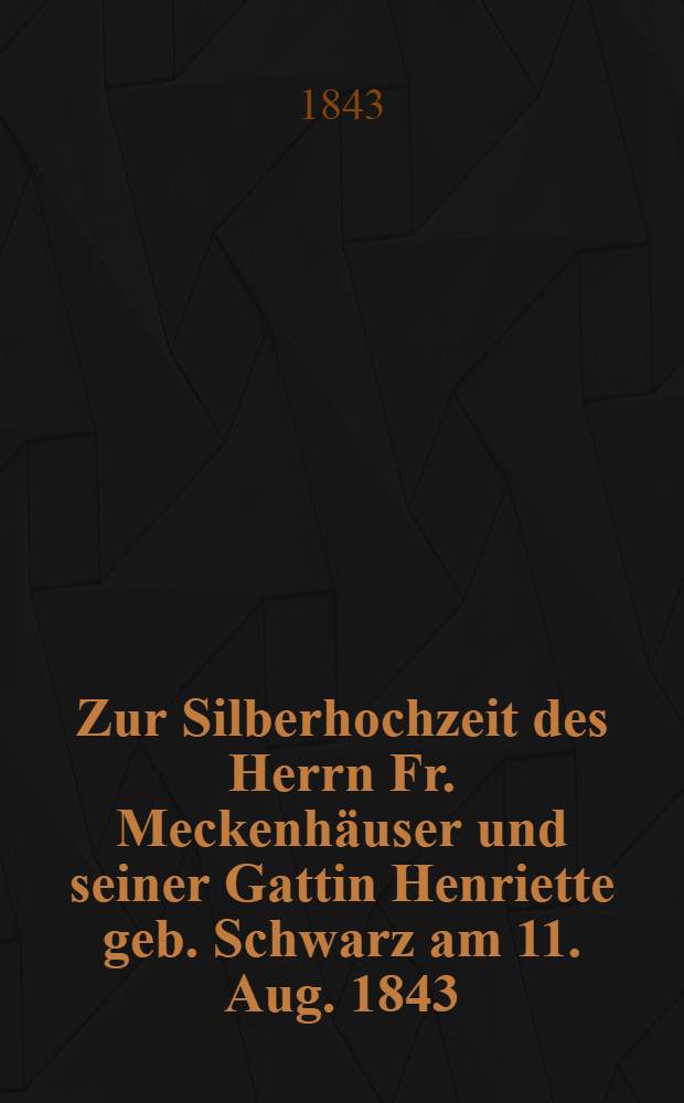 Zur Silberhochzeit des Herrn Fr. Meckenhäuser und seiner Gattin Henriette geb. Schwarz am 11. Aug. 1843 : Pièce de vers