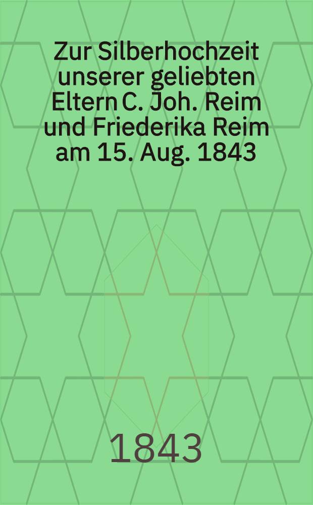 Zur Silberhochzeit unserer geliebten Eltern C. Joh. Reim und Friederika Reim am 15. Aug. 1843 : Pièce de vers
