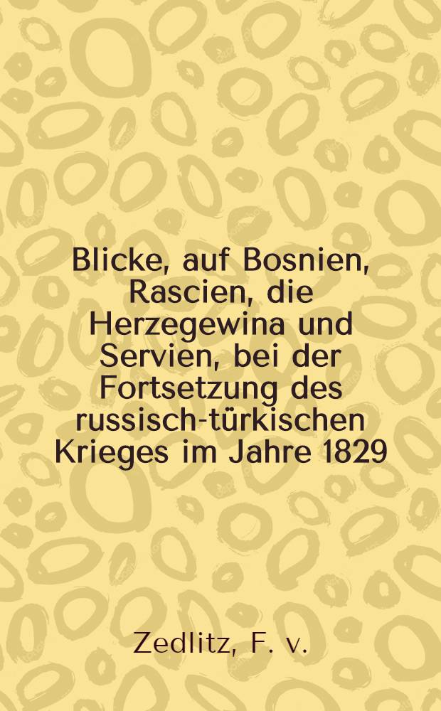 Blicke, auf Bosnien, Rascien, die Herzegewina und Servien, bei der Fortsetzung des russisch-türkischen Krieges im Jahre 1829