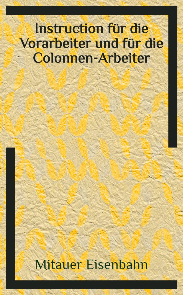 Instruction f&uuml;r die Vorarbeiter und f&uuml;r die Colonnen-Arbeiter