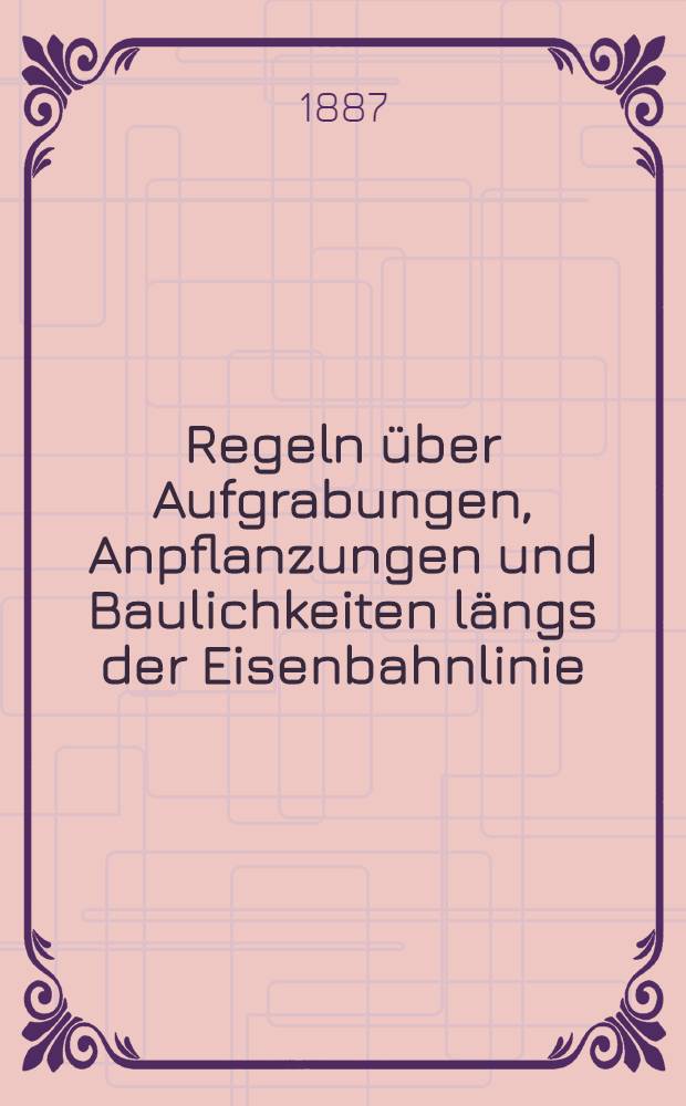 Regeln über Aufgrabungen, Anpflanzungen und Baulichkeiten längs der Eisenbahnlinie : 1886