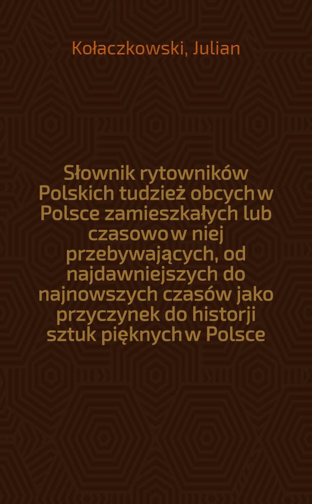 Słownik rytownik&oacute;w Polskich tudzież obcych w Polsce zamieszkałych lub czasowo w niej przebywających, od najdawniejszych do najnowszych czas&oacute;w jako przyczynek do historji sztuk pięknych w Polsce