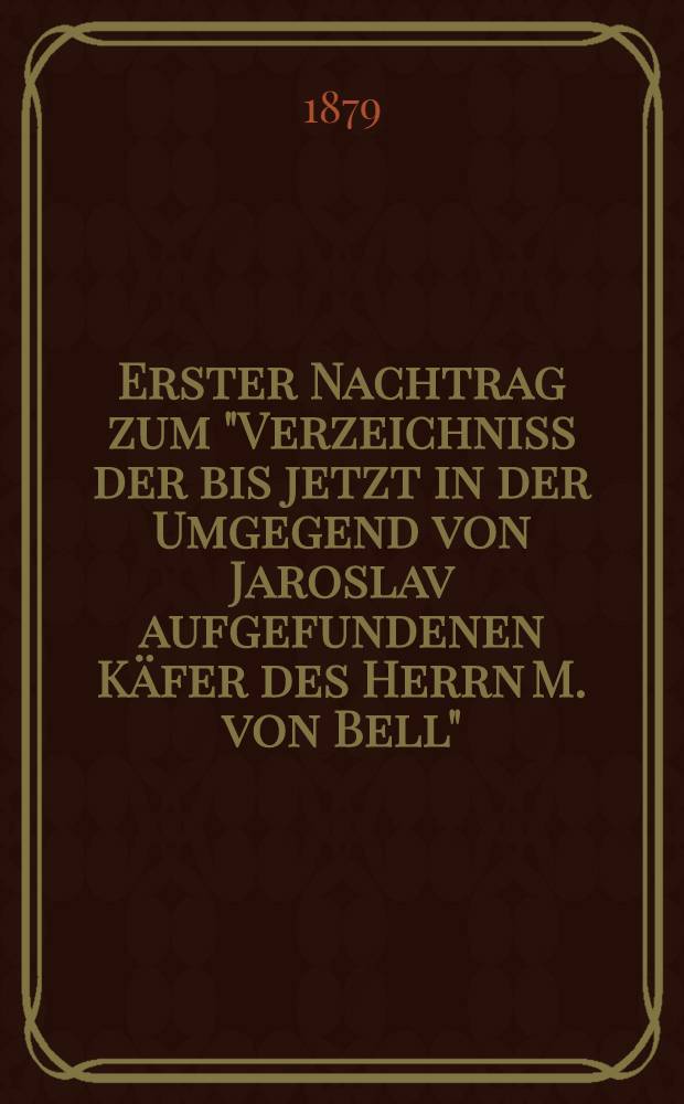Erster Nachtrag zum "Verzeichniss der bis jetzt in der Umgegend von Jaroslav aufgefundenen Käfer des Herrn M. von Bell"