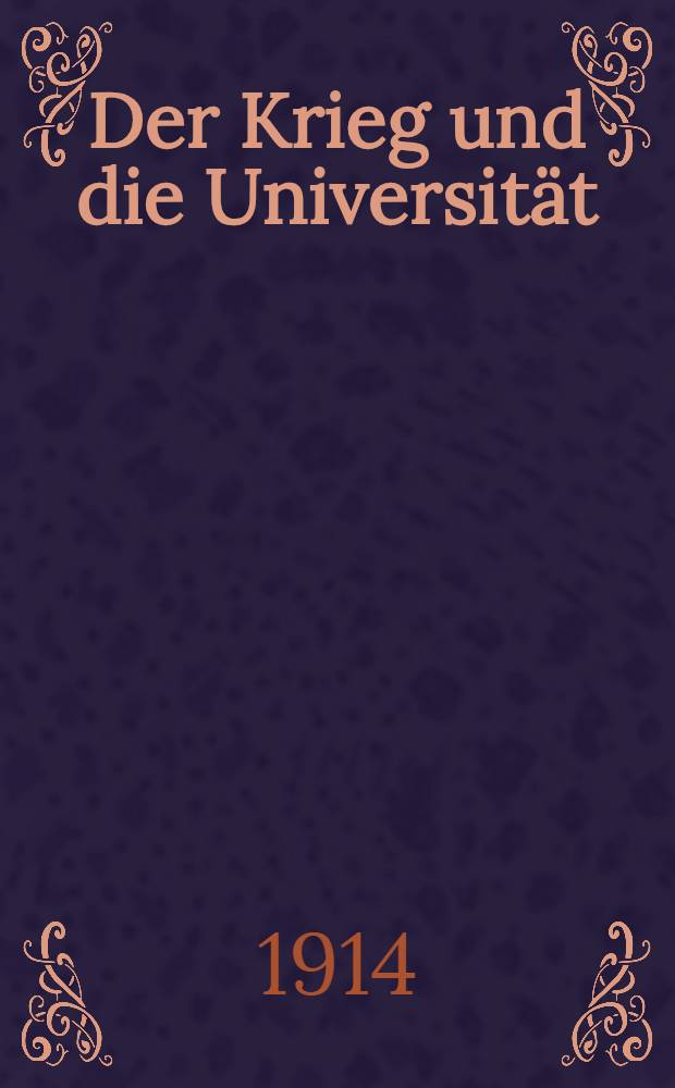 Der Krieg und die Universität : Rede, bei Antritt des Rektorats am 31 Okt.1914