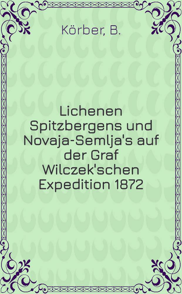 Lichenen Spitzbergens und Novaja-Semlja's auf der Graf Wilczek'schen Expedition 1872 : Gesammelt von Prof.H&ouml;fer in Klagenfurt