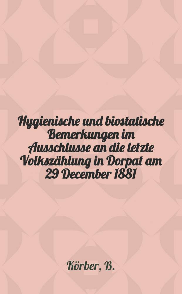 Hygienische und biostatische Bemerkungen im Ausschlusse an die letzte Volkszählung in Dorpat am 29 December 1881