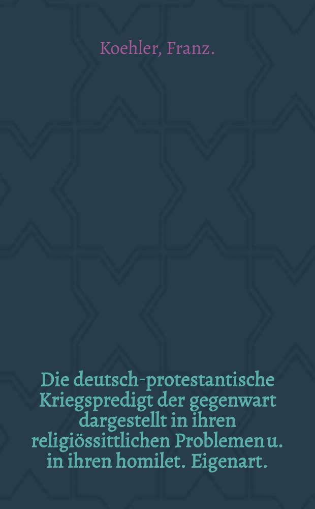 Die deutsch-protestantische Kriegspredigt der gegenwart dargestellt in ihren religiössittlichen Problemen u. in ihren homilet. Eigenart.