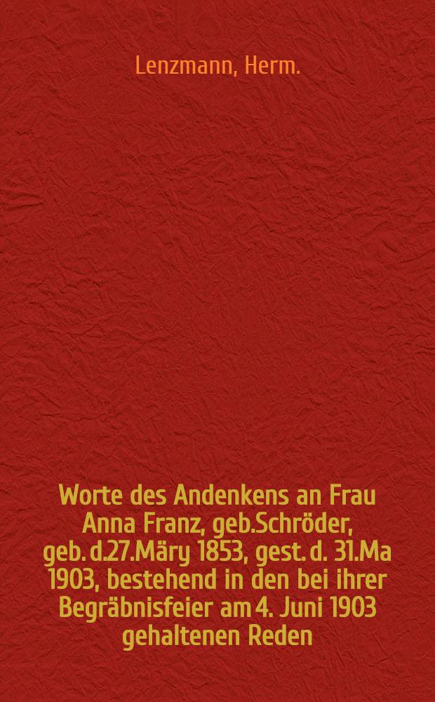 Worte des Andenkens an Frau Anna Franz, geb.Schröder, geb. d.27.Märy 1853, gest. d. 31.Ma 1903, bestehend in den bei ihrer Begräbnisfeier am 4. Juni 1903 gehaltenen Reden