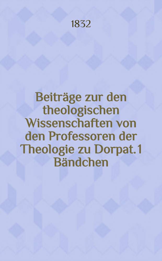 Beiträge zur den theologischen Wissenschaften von den Professoren der Theologie zu Dorpat. 1 Bändchen