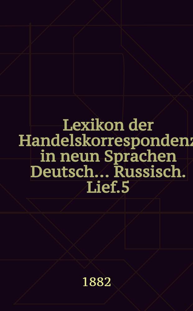 Lexikon der Handelskorrespondenz in neun Sprachen Deutsch... Russisch. Lief.5