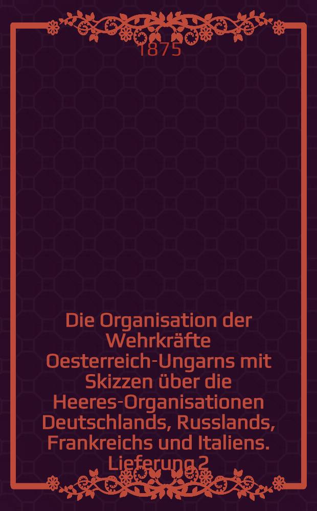 Die Organisation der Wehrkr&auml;fte Oesterreich-Ungarns mit Skizzen &uuml;ber die Heeres-Organisationen Deutschlands, Russlands, Frankreichs und Italiens. Lieferung 2