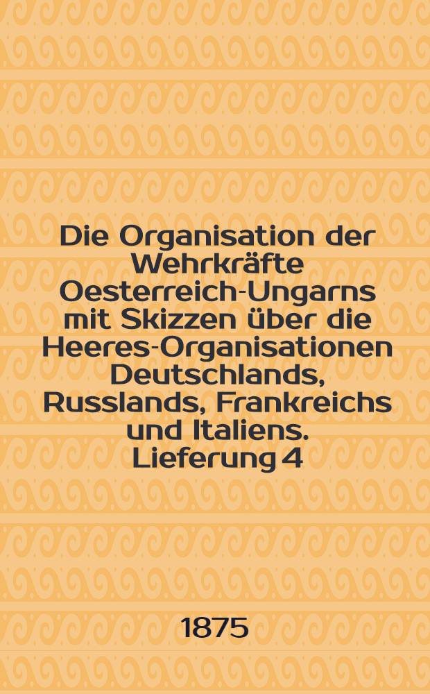 Die Organisation der Wehrkräfte Oesterreich-Ungarns mit Skizzen über die Heeres-Organisationen Deutschlands, Russlands, Frankreichs und Italiens. Lieferung 4