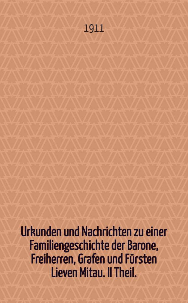 Urkunden und Nachrichten zu einer Familiengeschichte der Barone, Freiherren, Grafen und Fürsten Lieven Mitau. II Theil.
