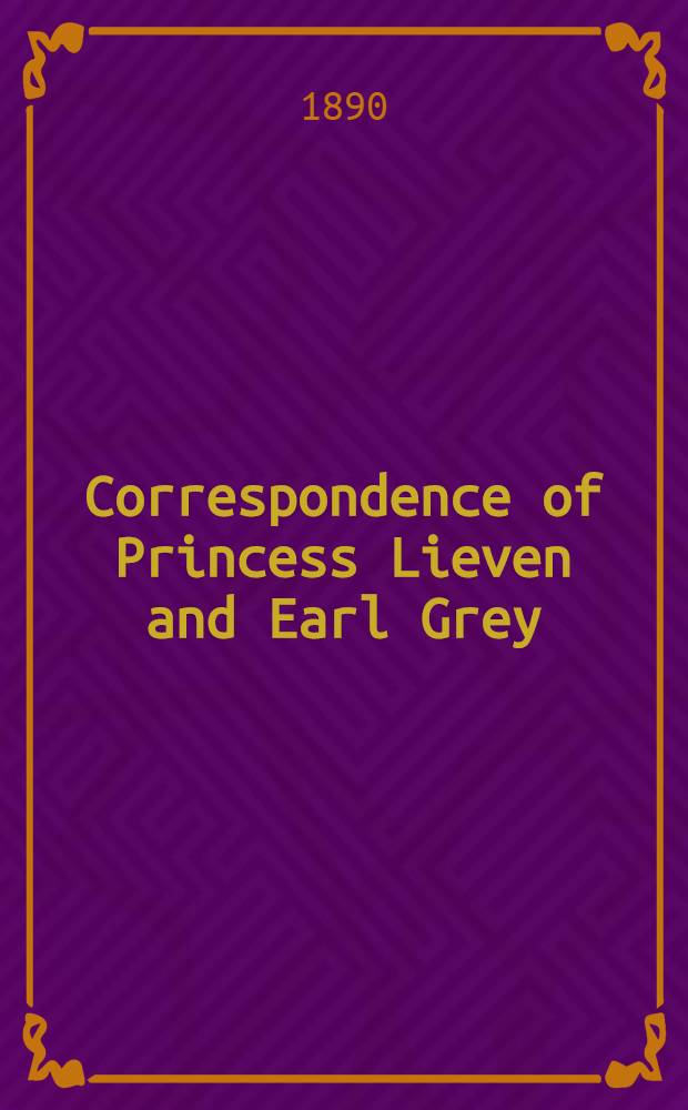 Correspondence of Princess Lieven and Earl Grey : Edited and translated by Guy Le Strange. Vol.1