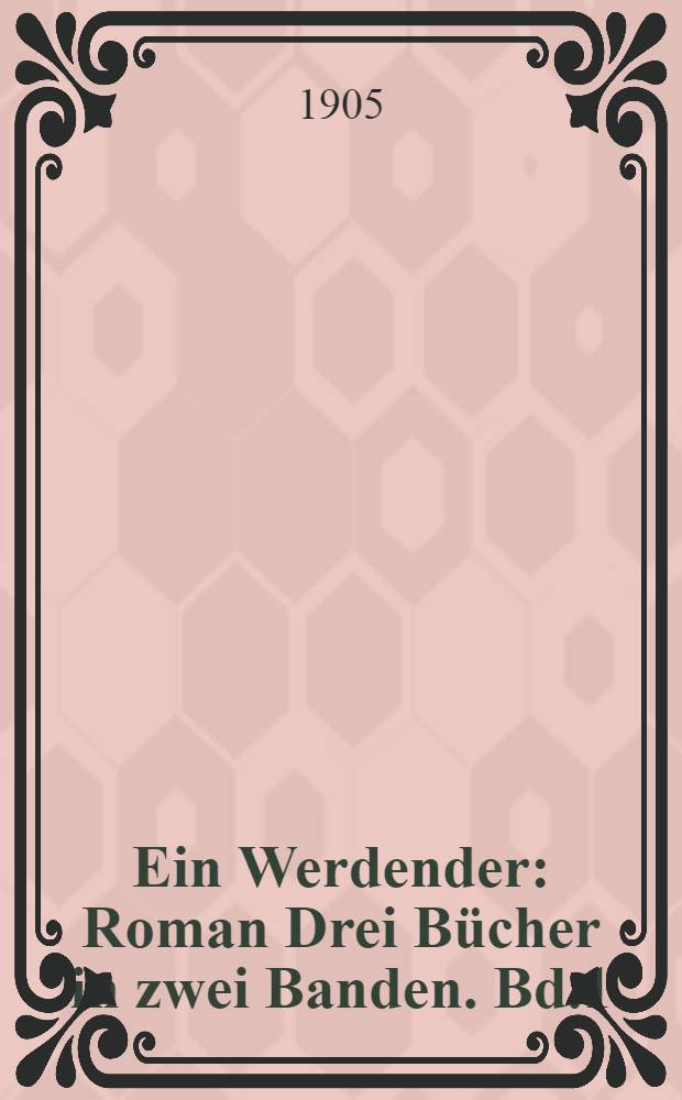 Ein Werdender : Roman Drei Bücher in zwei Banden. Bd.1