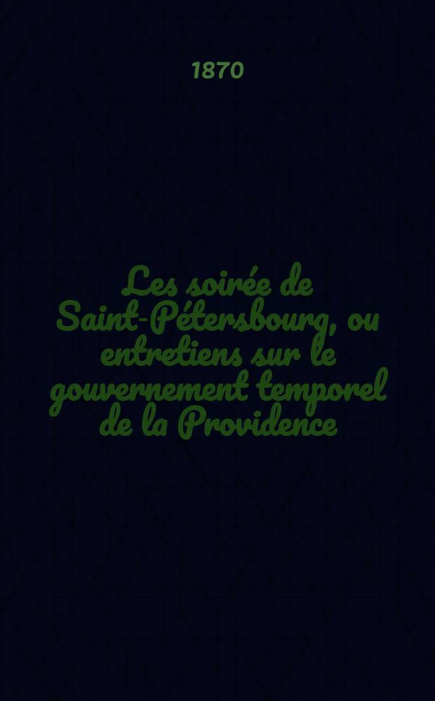 Les soirée de Saint-Pétersbourg, ou entretiens sur le gouvernement temporel de la Providence; suivies d'un traité sur les sacrifices. Vol. 1