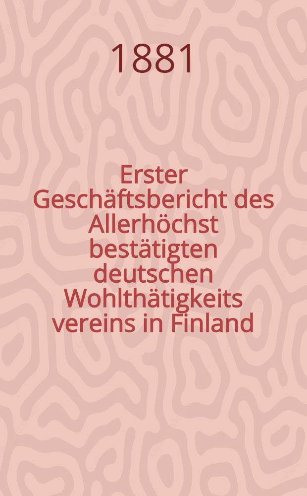 Erster Geschäftsbericht des Allerhöchst bestätigten deutschen Wohlthätigkeits vereins in Finland : Helsingfors im Februar ..