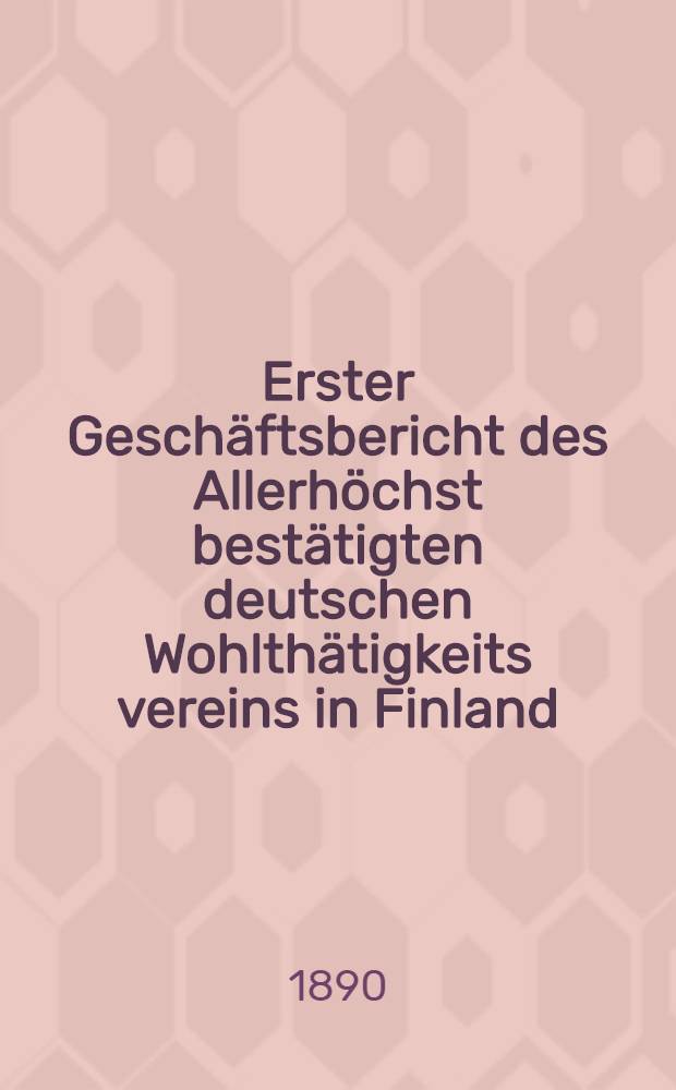 Erster Geschäftsbericht des Allerhöchst bestätigten deutschen Wohlthätigkeits vereins in Finland : Helsingfors im Februar ..