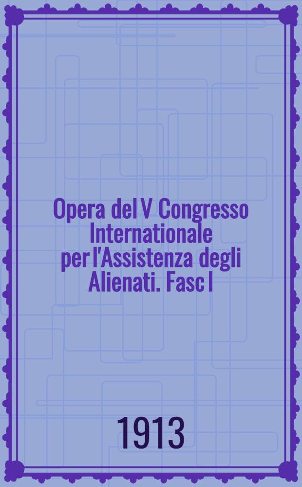 Opera del V Congresso Internationale per l'Assistenza degli Alienati. Fasc I
