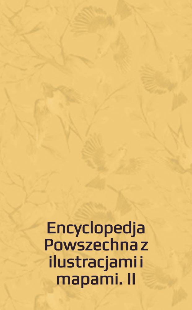 Encyclopedja Powszechna z ilustracjami i mapami. II