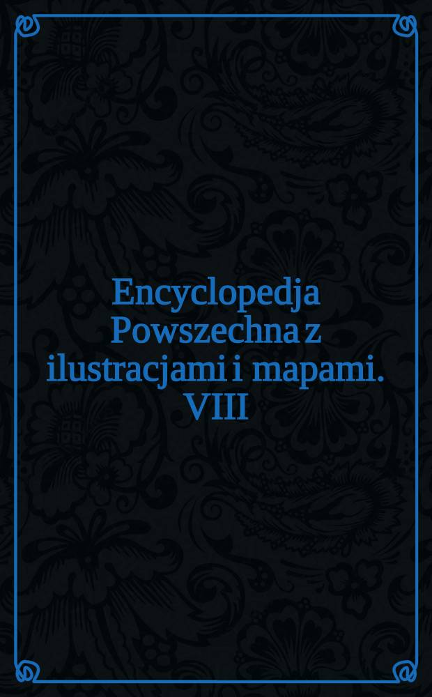 Encyclopedja Powszechna z ilustracjami i mapami. VIII