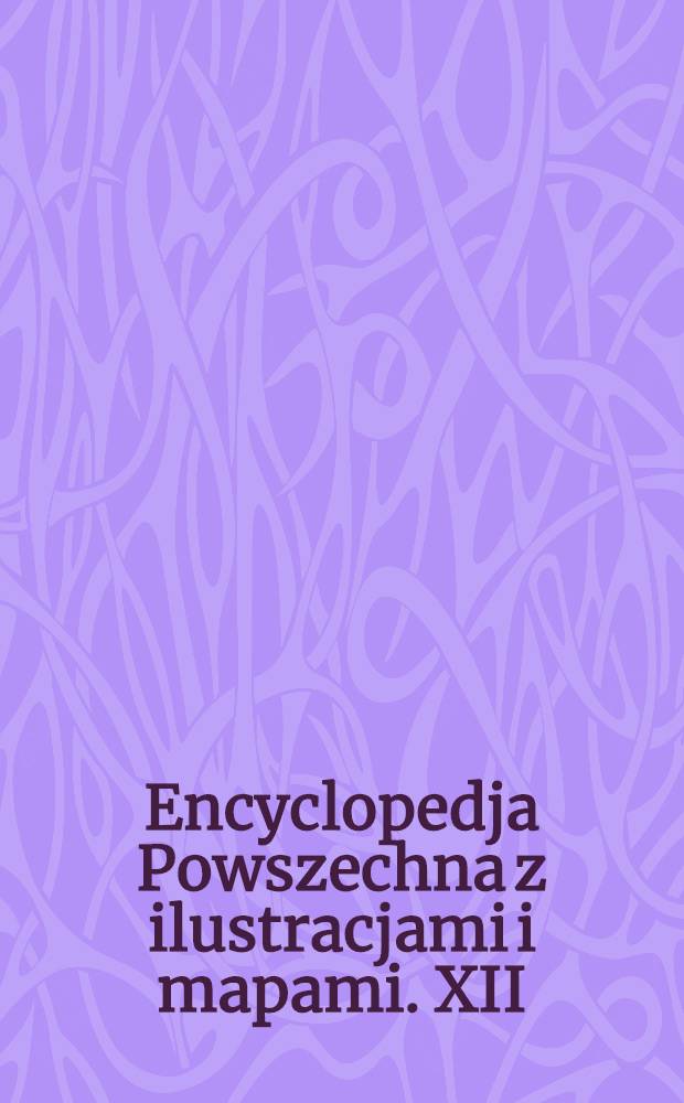 Encyclopedja Powszechna z ilustracjami i mapami. XII