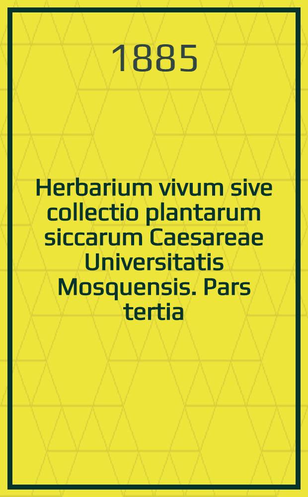 Herbarium vivum sive collectio plantarum siccarum Caesareae Universitatis Mosquensis. Pars tertia