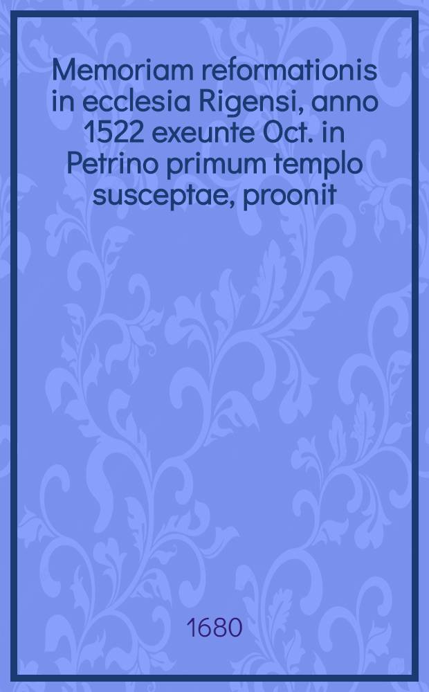 Memoriam reformationis in ecclesia Rigensi, anno 1522 exeunte Oct. in Petrino primum templo susceptae, proonit