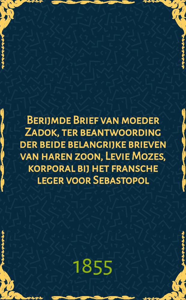 Berijmde Brief van moeder Zadok, ter beantwoording der beide belangrijke brieven van haren zoon, Levie Mozes, korporal bij het fransche leger voor Sebastopol