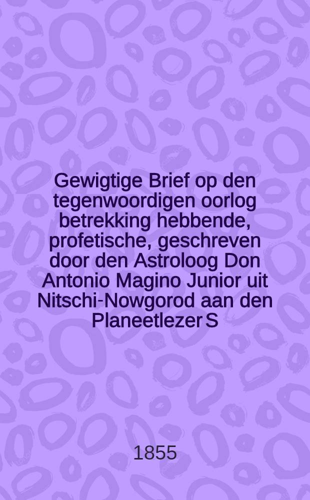 Gewigtige Brief op den tegenwoordigen oorlog betrekking hebbende, profetische, geschreven door den Astroloog Don Antonio Magino Junior uit Nitschi-Nowgorod aan den Planeetlezer S.