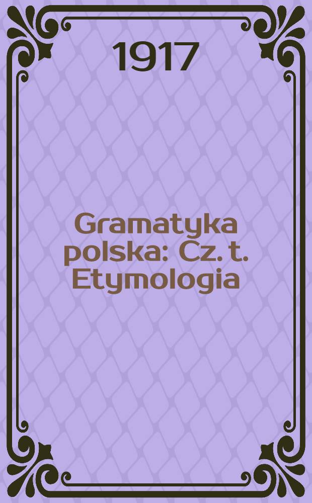 Gramatyka polska : Cz. t. Etymologia : Przedruk z wydania drugiego