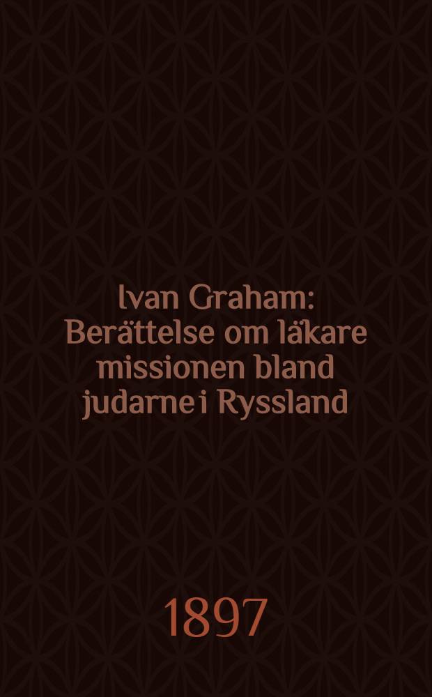 Ivan Graham : Berättelse om läkare missionen bland judarne i Ryssland : Öfversättning från engelskan